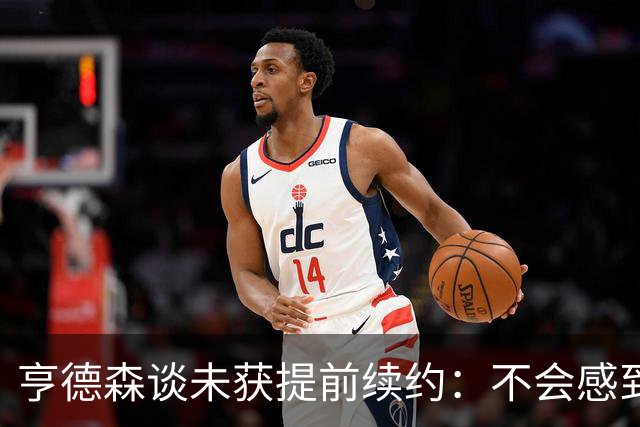 亨德森谈未获提前续约：不会感到压力倍增 我一直顶着压力打球