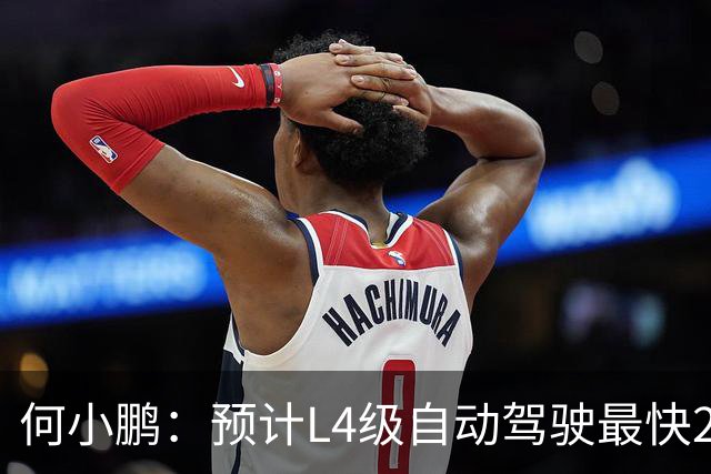 何小鹏：预计L4级自动驾驶最快2028年下半年落地