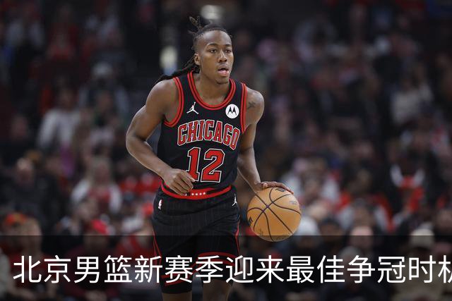 北京男篮新赛季迎来最佳争冠时机 球队需要珍惜黄金窗口期