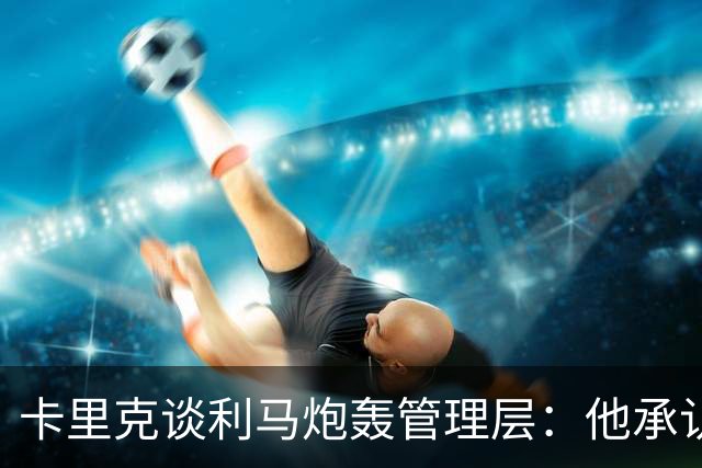 卡里克谈利马炮轰管理层：他承认犯错就足以翻篇，球员可以出战