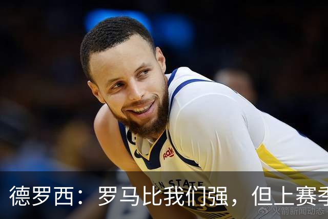 德罗西：罗马比我们强，但上赛季我们照样赢过