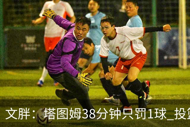 文胖：塔图姆38分钟只罚1球 投篮失准时就应该主动冲击篮筐