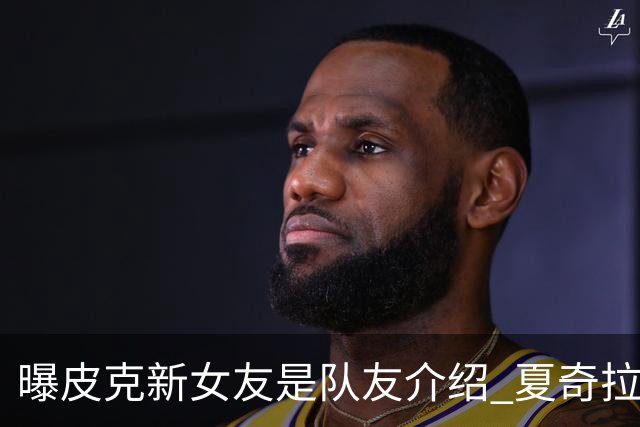 曝皮克新女友是队友介绍 夏奇拉请私家侦探跟踪他