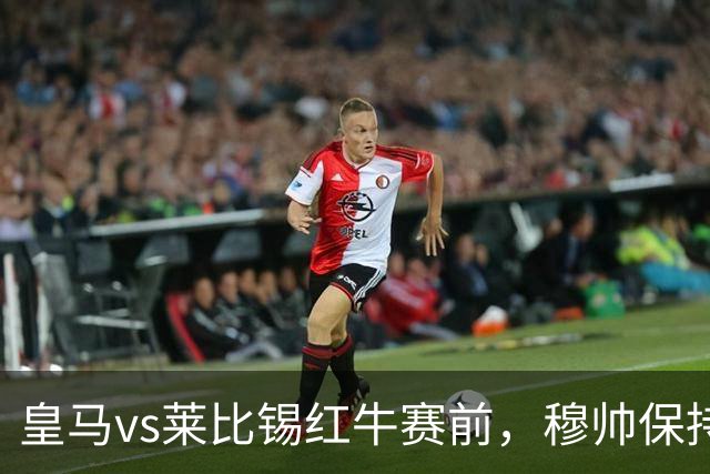 皇马vs莱比锡红牛赛前，穆帅保持低调，降低外界对皇马的期待