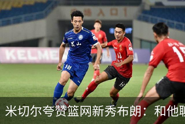 米切尔夸赞篮网新秀布朗：和他聊篮球像和哈登在聊 心想他多大了