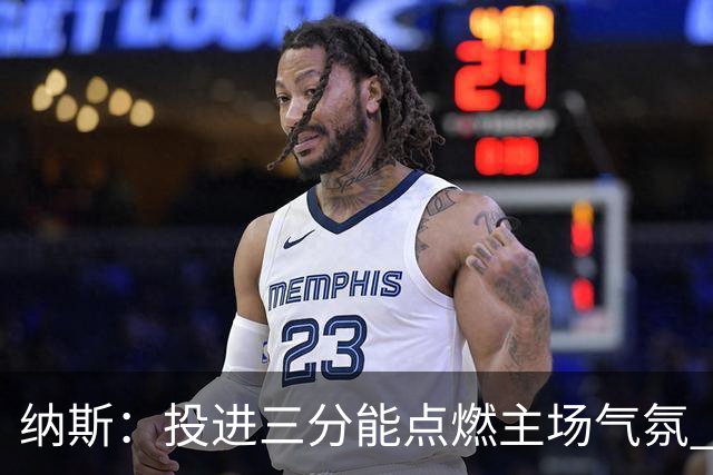 纳斯：投进三分能点燃主场气氛 我们要充分利用长传和快下优势