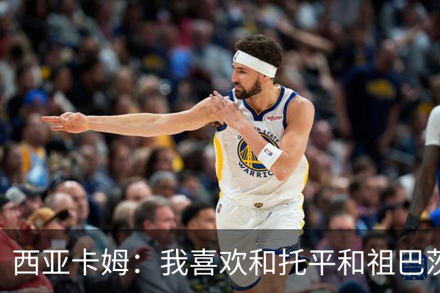 西亚卡姆：我喜欢和托平&祖巴茨的大个阵容 我可以打三或四号位