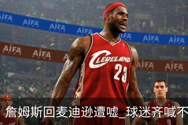 詹姆斯回麦迪逊遭嘘 球迷齐喊不想要你