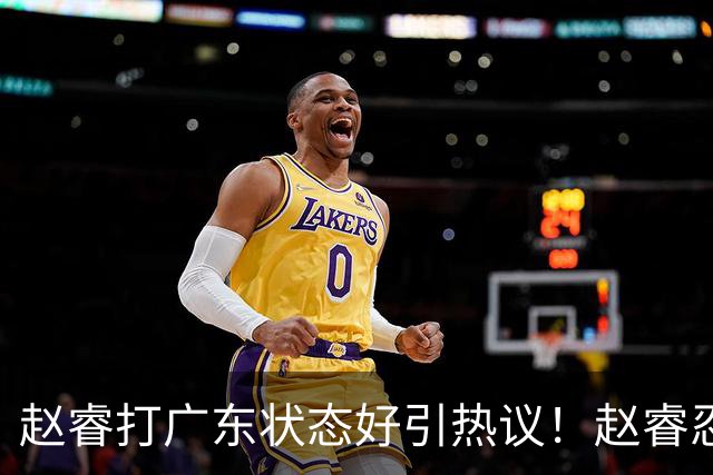 赵睿打广东状态好引热议！赵睿忍不住说出心里话，原来如此