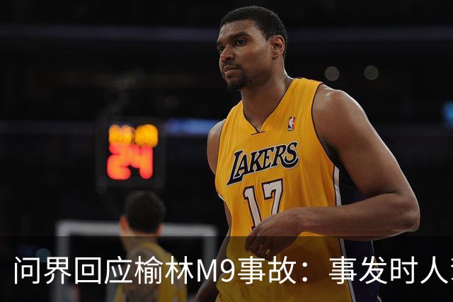 问界回应榆林M9事故：事发时人驾状态，车速139.1km/h