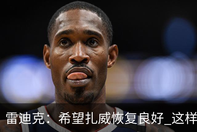 雷迪克：希望扎威恢复良好 这样揭幕战将获得超过10分钟的时间