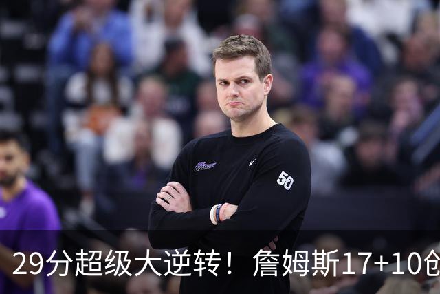 29分超级大逆转！詹姆斯17+10创NBA历史第1神迹，76人力擒骑士！哈登12中5，马克西爆发