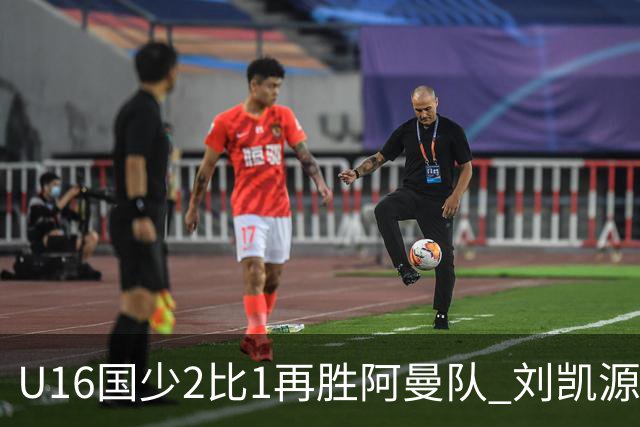 U16国少2比1再胜阿曼队 刘凯源进球后领红牌